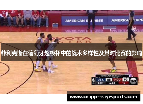 菲利克斯在葡萄牙超级杯中的战术多样性及其对比赛的影响