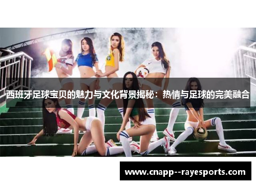 西班牙足球宝贝的魅力与文化背景揭秘：热情与足球的完美融合