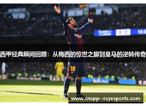 西甲经典瞬间回顾：从梅西的惊世之脚到皇马的逆转传奇