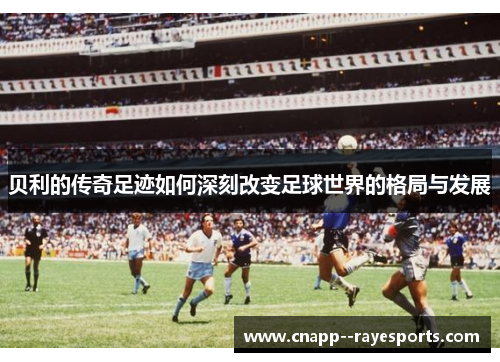 贝利的传奇足迹如何深刻改变足球世界的格局与发展