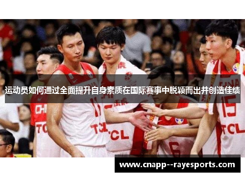 运动员如何通过全面提升自身素质在国际赛事中脱颖而出并创造佳绩