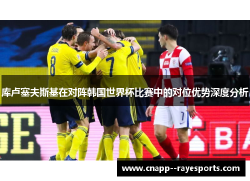 库卢塞夫斯基在对阵韩国世界杯比赛中的对位优势深度分析 库卢塞夫斯基在对阵韩国世界杯比赛中的对位优势深度分析