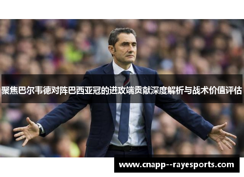 聚焦巴尔韦德对阵巴西亚冠的进攻端贡献深度解析与战术价值评估 聚焦巴尔韦德对阵巴西亚冠的进攻端贡献深度解析与战术价值评估