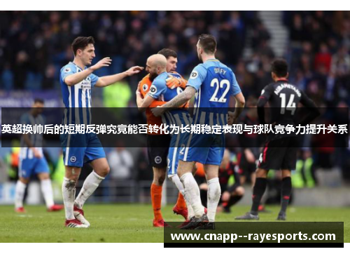 英超换帅后的短期反弹究竟能否转化为长期稳定表现与球队竞争力提升关系 英超换帅后的短期反弹究竟能否转化为长期稳定表现与球队竞争力提升关系