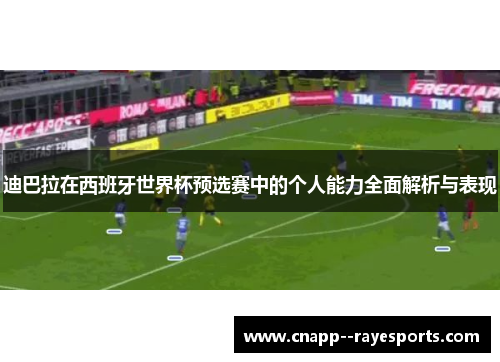 迪巴拉在西班牙世界杯预选赛中的个人能力全面解析与表现