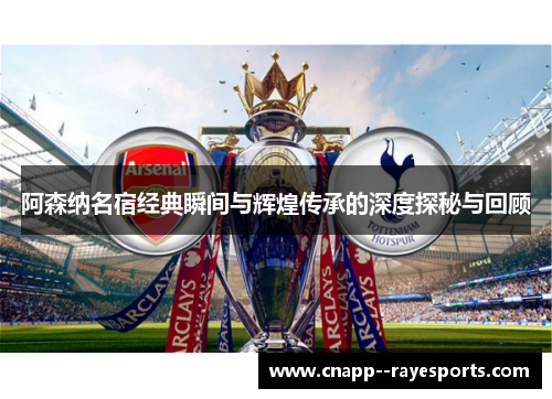 阿森纳名宿经典瞬间与辉煌传承的深度探秘与回顾