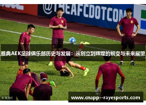 雅典AEK足球俱乐部历史与发展：从创立到辉煌的蜕变与未来展望