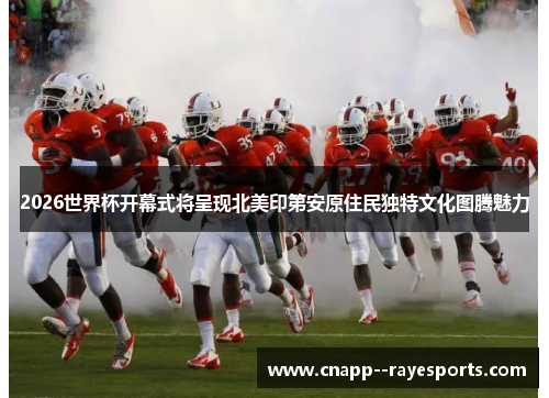 2026世界杯开幕式将呈现北美印第安原住民独特文化图腾魅力 2026世界杯开幕式将呈现北美印第安原住民独特文化图腾魅力