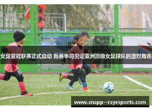 女足亚冠联赛正式启动 新赛季将见证亚洲顶级女足球队的激烈角逐