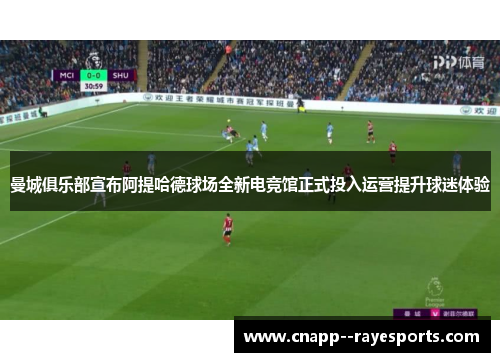 曼城俱乐部宣布阿提哈德球场全新电竞馆正式投入运营提升球迷体验