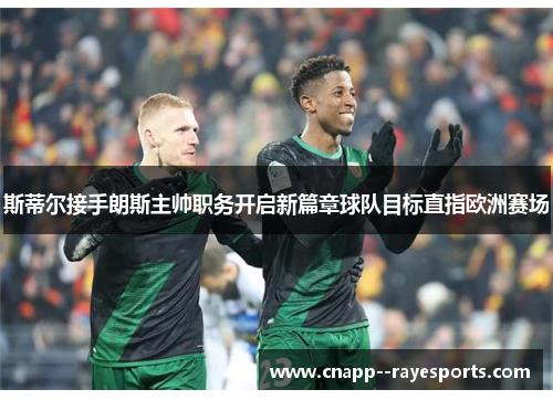 斯蒂尔接手朗斯主帅职务开启新篇章球队目标直指欧洲赛场