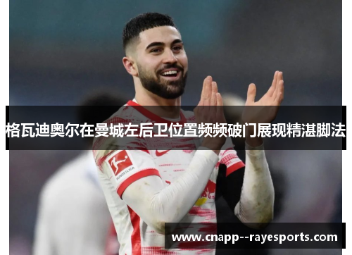 格瓦迪奥尔在曼城左后卫位置频频破门展现精湛脚法