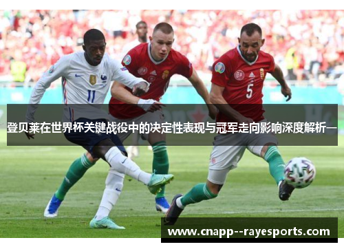 登贝莱在世界杯关键战役中的决定性表现与冠军走向影响深度解析一
