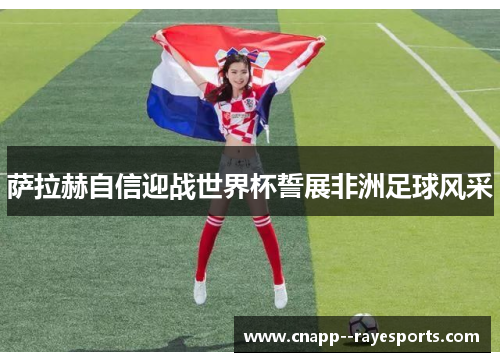 萨拉赫自信迎战世界杯誓展非洲足球风采 萨拉赫自信迎战世界杯誓展非洲足球风采