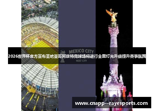 2026世界杯官方宣布圣地亚哥阿兹特克球场将进行全面灯光升级提升赛事氛围
