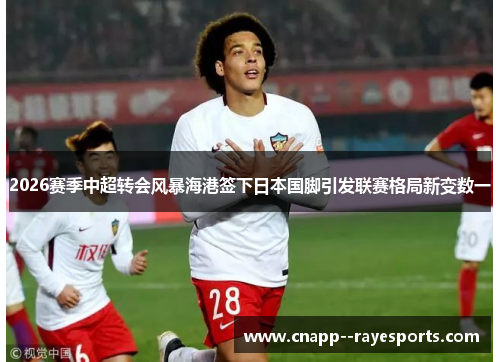 2026赛季中超转会风暴海港签下日本国脚引发联赛格局新变数一 2026赛季中超转会风暴海港签下日本国脚引发联赛格局新变数一