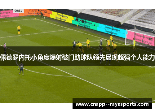 佩德罗内托小角度爆射破门助球队领先展现超强个人能力