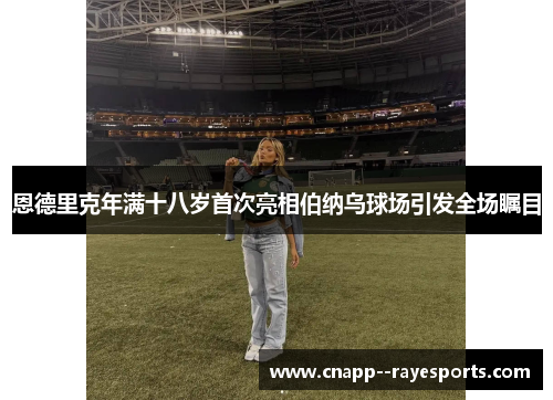 恩德里克年满十八岁首次亮相伯纳乌球场引发全场瞩目