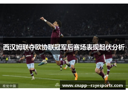 西汉姆联夺欧协联冠军后赛场表现起伏分析 西汉姆联夺欧协联冠军后赛场表现起伏分析