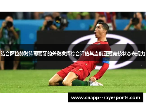 结合萨拉赫对阵葡萄牙的关键发挥综合评估其当前亚冠竞技状态表现力