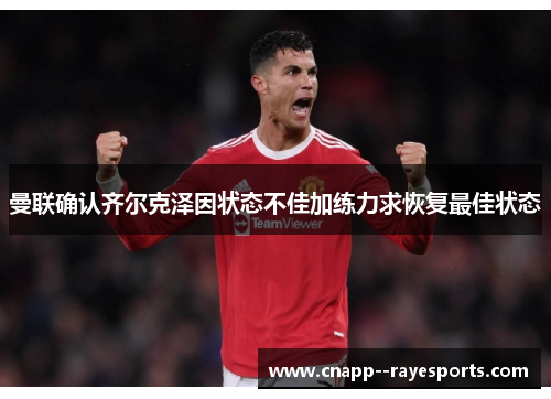 曼联确认齐尔克泽因状态不佳加练力求恢复最佳状态 曼联确认齐尔克泽因状态不佳加练力求恢复最佳状态