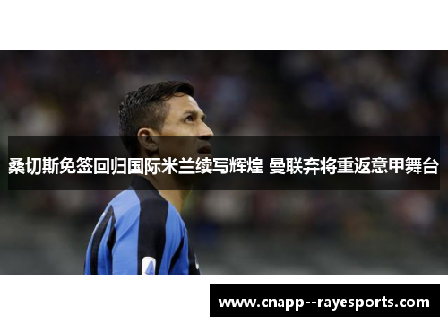 桑切斯免签回归国际米兰续写辉煌 曼联弃将重返意甲舞台