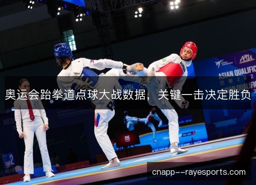 奥运会跆拳道点球大战数据,关键一击决定胜负 奥运会跆拳道点球大战数据,关键一击决定胜负