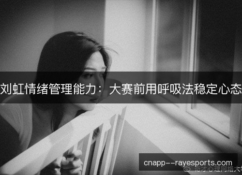 刘虹情绪管理能力：大赛前用呼吸法稳定心态