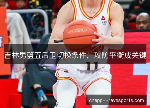 吉林男篮五后卫切换条件，攻防平衡成关键
